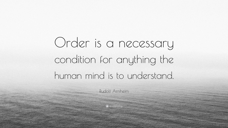 Rudolf Arnheim Quote: “Order is a necessary condition for anything the human mind is to understand.”
