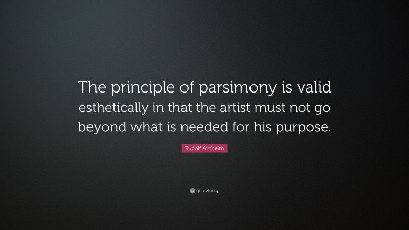 Rudolf Arnheim Quote: “The principle of parsimony is valid esthetically in that the artist must not go beyond what is needed for his purpose.”