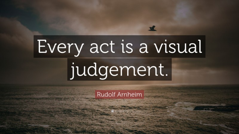 Rudolf Arnheim Quote: “Every act is a visual judgement.”