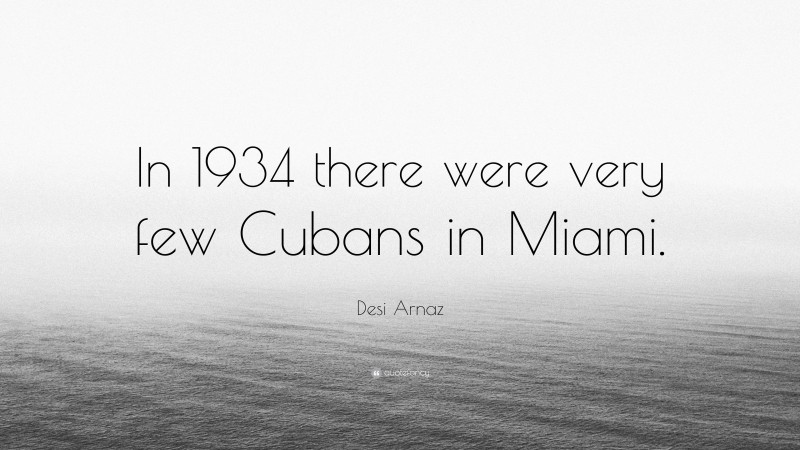 Desi Arnaz Quote: “In 1934 there were very few Cubans in Miami.”