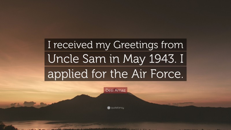 Desi Arnaz Quote: “I received my Greetings from Uncle Sam in May 1943. I applied for the Air Force.”