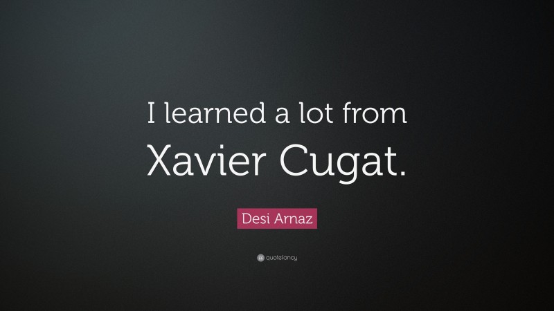 Desi Arnaz Quote: “I learned a lot from Xavier Cugat.”