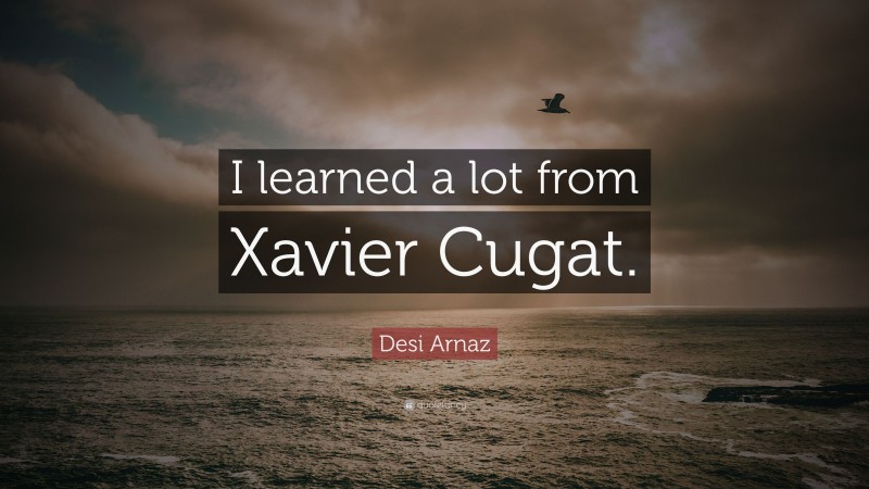 Desi Arnaz Quote: “I learned a lot from Xavier Cugat.”