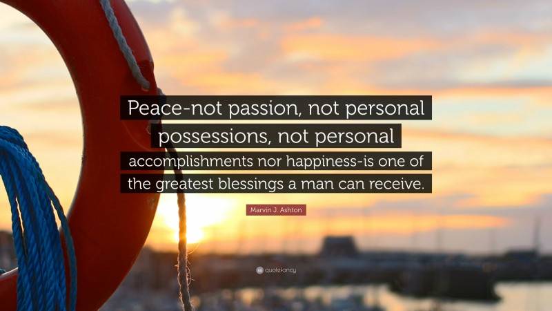 Marvin J. Ashton Quote: “Peace-not passion, not personal possessions, not personal accomplishments nor happiness-is one of the greatest blessings a man can receive.”