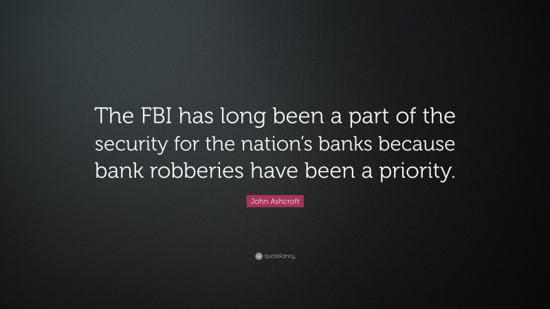 John Ashcroft Quote: “The FBI has long been a part of the security for the nation’s banks because bank robberies have been a priority.”