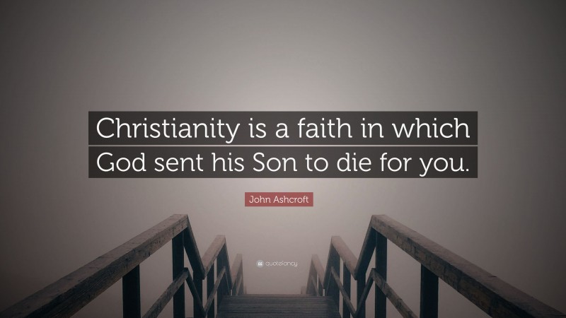 John Ashcroft Quote: “Christianity is a faith in which God sent his Son to die for you.”