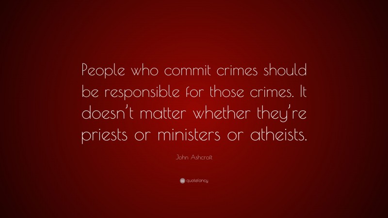 John Ashcroft Quote: “People who commit crimes should be responsible for those crimes. It doesn’t matter whether they’re priests or ministers or atheists.”