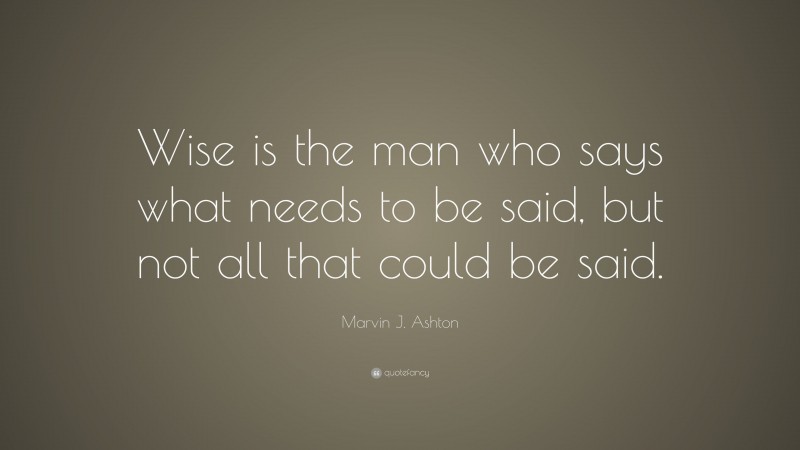 Marvin J. Ashton Quote: “Wise is the man who says what needs to be said, but not all that could be said.”