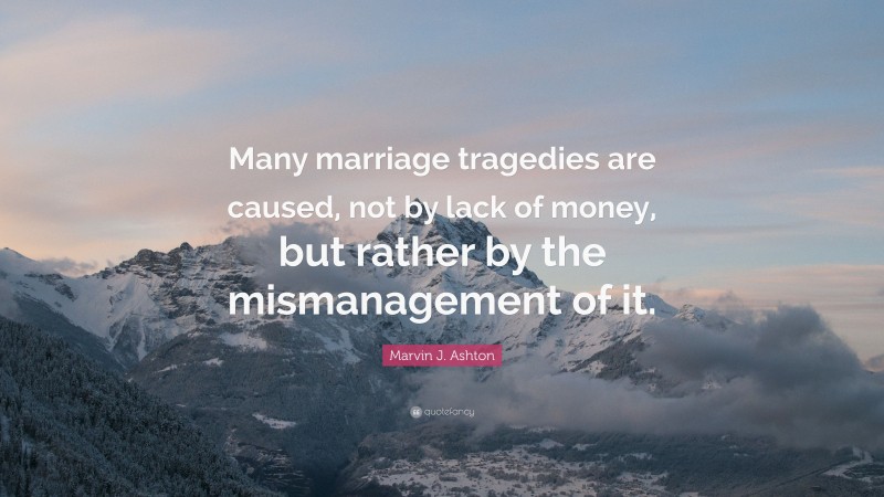 Marvin J. Ashton Quote: “Many marriage tragedies are caused, not by lack of money, but rather by the mismanagement of it.”