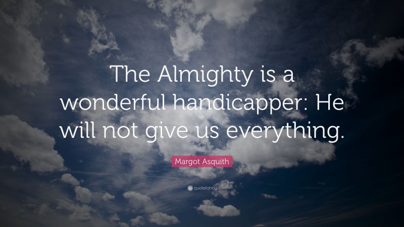 Margot Asquith Quote: “The Almighty is a wonderful handicapper: He will not give us everything.”