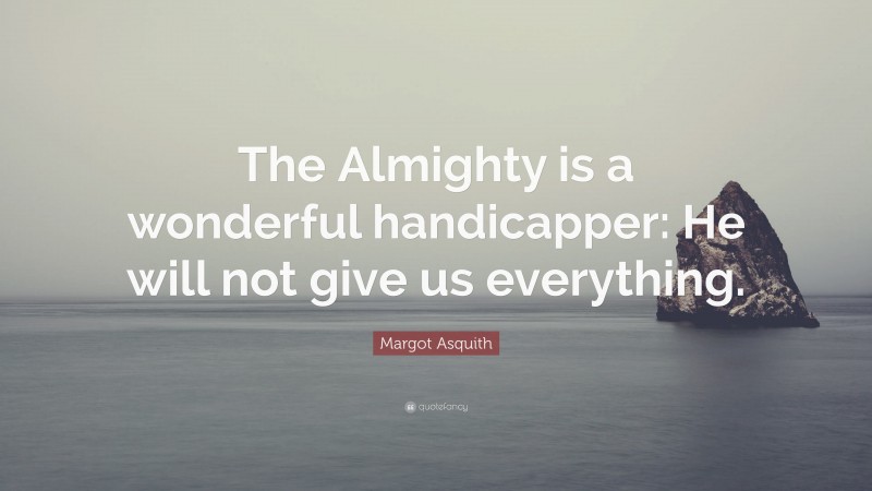 Margot Asquith Quote: “The Almighty is a wonderful handicapper: He will not give us everything.”