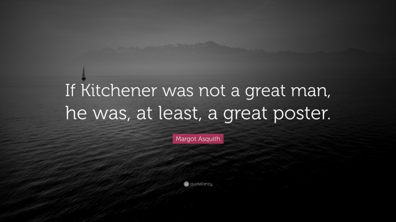 Margot Asquith Quote: “If Kitchener was not a great man, he was, at least, a great poster.”