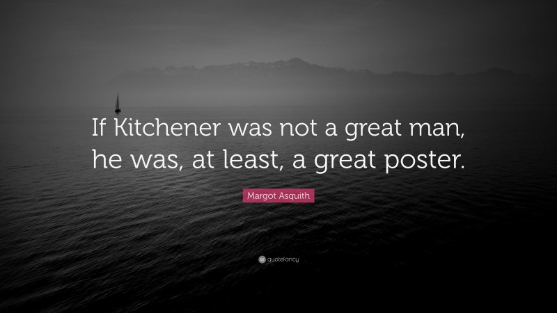 Margot Asquith Quote: “If Kitchener was not a great man, he was, at least, a great poster.”