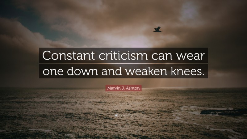 Marvin J. Ashton Quote: “Constant criticism can wear one down and weaken knees.”