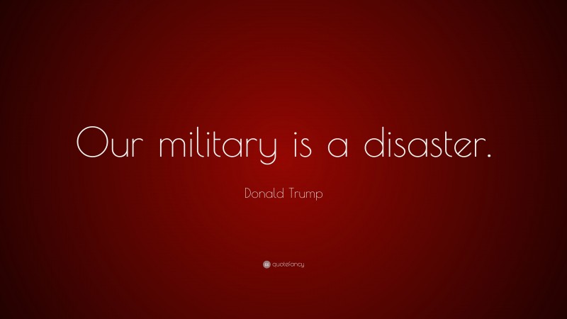 Donald Trump Quote: “Our military is a disaster.”