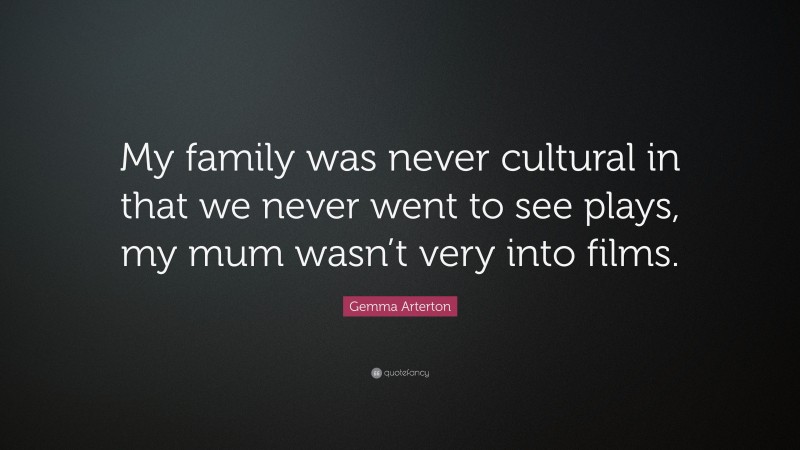 Gemma Arterton Quote: “My family was never cultural in that we never went to see plays, my mum wasn’t very into films.”