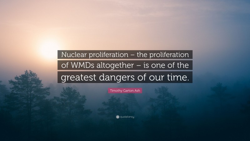 Timothy Garton Ash Quote: “Nuclear proliferation – the proliferation of WMDs altogether – is one of the greatest dangers of our time.”