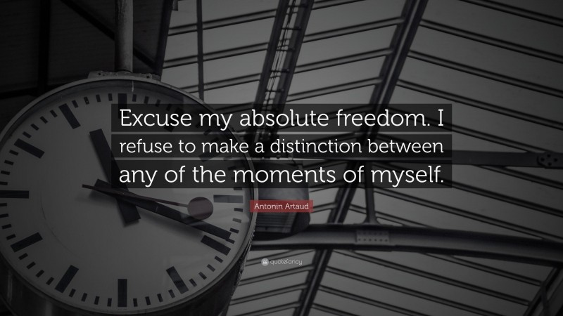 Antonin Artaud Quote: “Excuse my absolute freedom. I refuse to make a distinction between any of the moments of myself.”