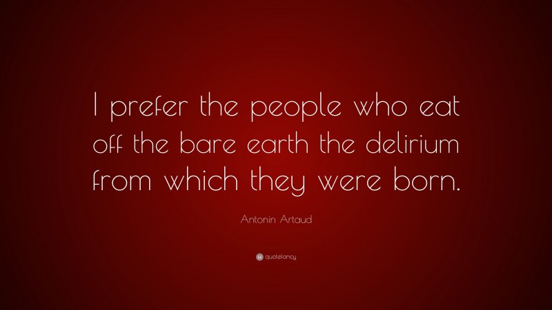 Antonin Artaud Quote: “I prefer the people who eat off the bare earth the delirium from which they were born.”