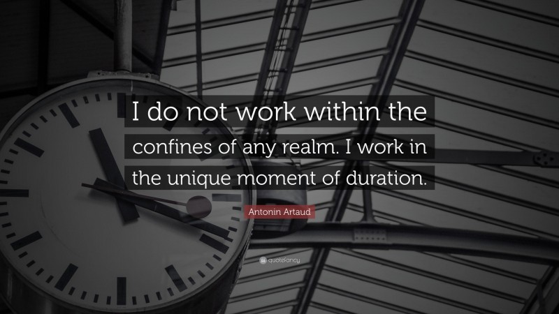 Antonin Artaud Quote: “I do not work within the confines of any realm. I work in the unique moment of duration.”