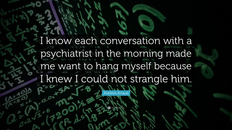 Antonin Artaud Quote: “I know each conversation with a psychiatrist in the morning made me want to hang myself because I knew I could not strangle him.”