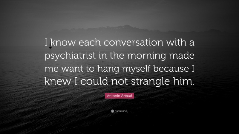 Antonin Artaud Quote: “I know each conversation with a psychiatrist in the morning made me want to hang myself because I knew I could not strangle him.”