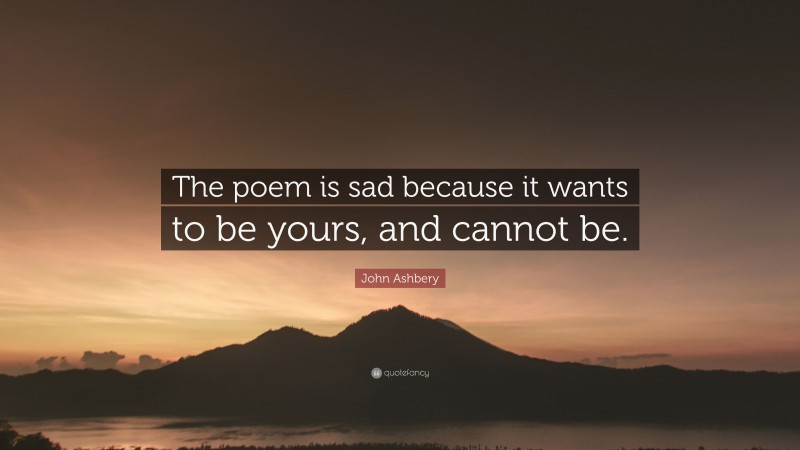 John Ashbery Quote: “The poem is sad because it wants to be yours, and cannot be.”
