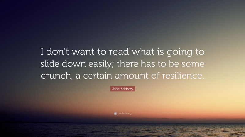 John Ashbery Quote: “I don’t want to read what is going to slide down easily; there has to be some crunch, a certain amount of resilience.”