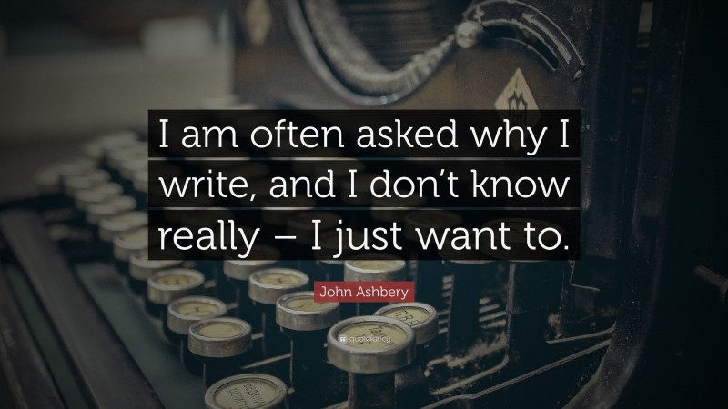 John Ashbery Quote: “I am often asked why I write, and I don’t know really – I just want to.”