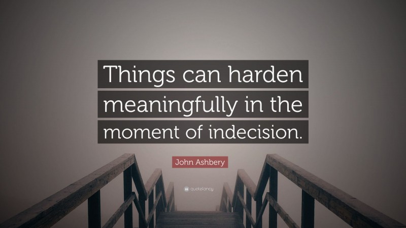 John Ashbery Quote: “Things can harden meaningfully in the moment of indecision.”
