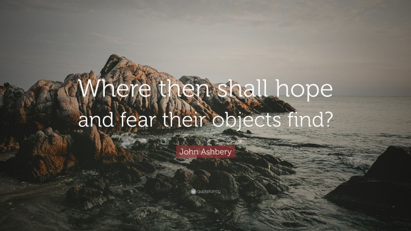 John Ashbery Quote: “Where then shall hope and fear their objects find?”