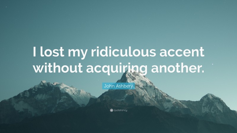John Ashbery Quote: “I lost my ridiculous accent without acquiring another.”