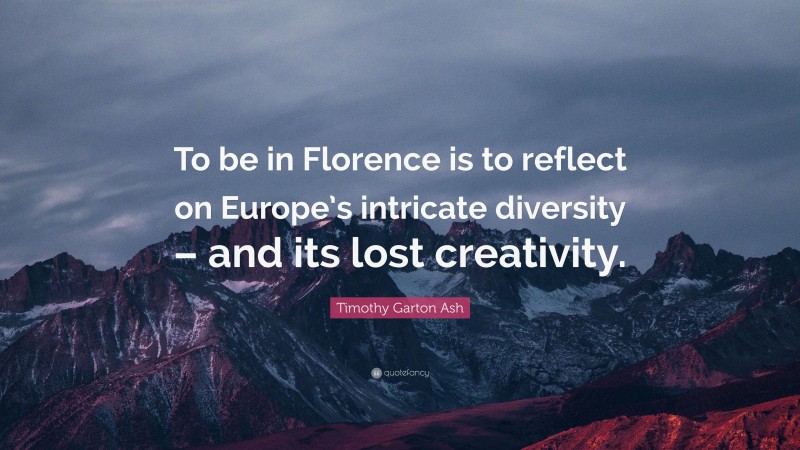 Timothy Garton Ash Quote: “To be in Florence is to reflect on Europe’s intricate diversity – and its lost creativity.”