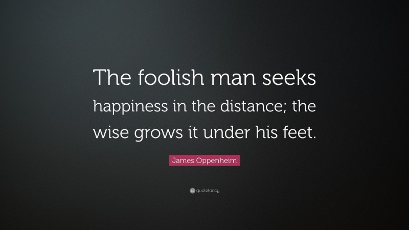 James Oppenheim Quote: “The foolish man seeks happiness in the distance; the wise grows it under his feet.”
