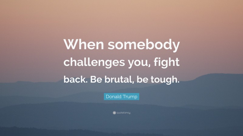 Donald Trump Quote: “When somebody challenges you, fight back. Be brutal, be tough.”