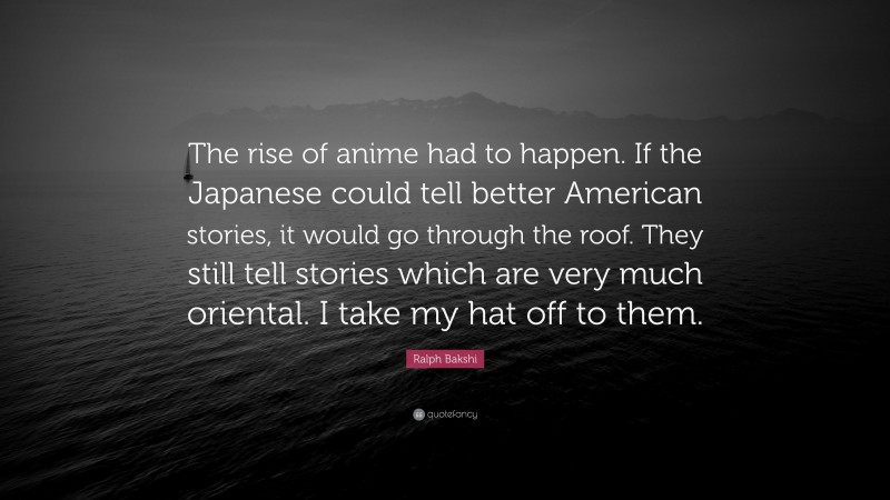 Ralph Bakshi Quote: “The rise of anime had to happen. If the Japanese could tell better American stories, it would go through the roof. They still tell stories which are very much oriental. I take my hat off to them.”