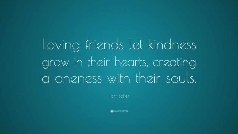Tom Baker Quote: “Loving friends let kindness grow in their hearts, creating a oneness with their souls.”