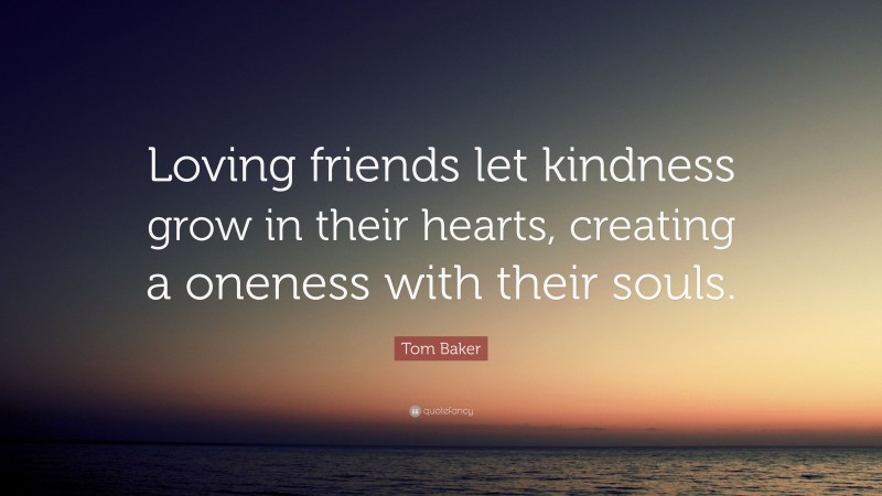 Tom Baker Quote: “Loving friends let kindness grow in their hearts, creating a oneness with their souls.”