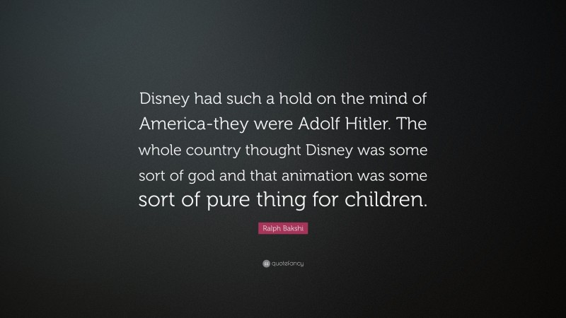 Ralph Bakshi Quote: “Disney had such a hold on the mind of America-they were Adolf Hitler. The whole country thought Disney was some sort of god and that animation was some sort of pure thing for children.”