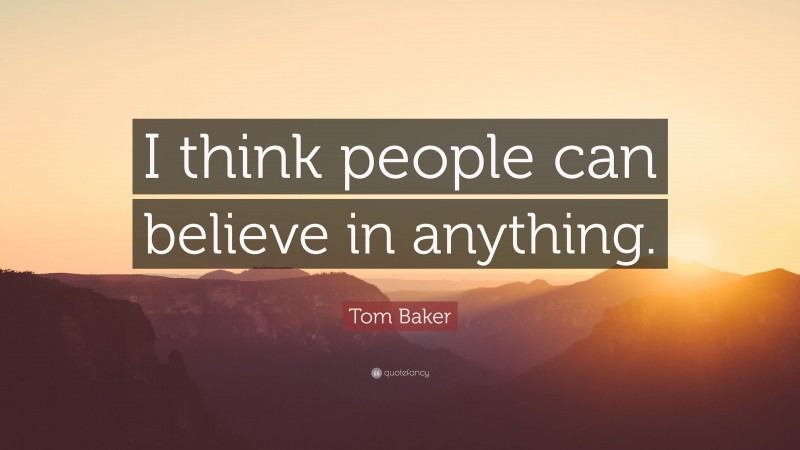 Tom Baker Quote: “I think people can believe in anything.”