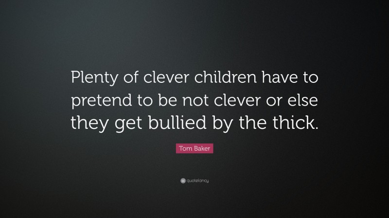 Tom Baker Quote: “Plenty of clever children have to pretend to be not clever or else they get bullied by the thick.”