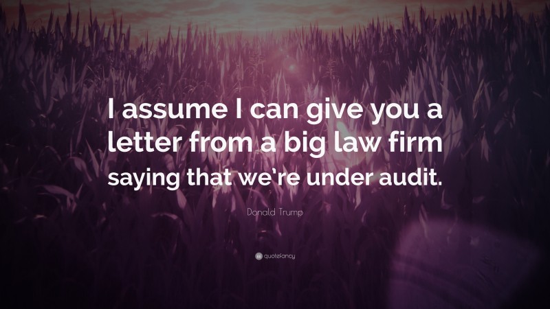 Donald Trump Quote: “I assume I can give you a letter from a big law firm saying that we’re under audit.”
