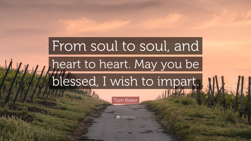 Tom Baker Quote: “From soul to soul, and heart to heart. May you be blessed, I wish to impart.”