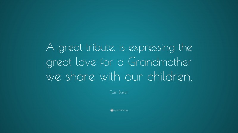 Tom Baker Quote: “A great tribute, is expressing the great love for a Grandmother we share with our children.”