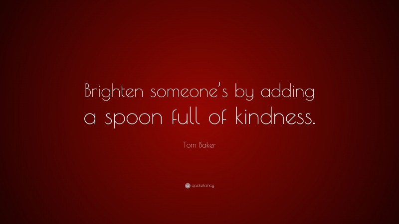 Tom Baker Quote: “Brighten someone’s by adding a spoon full of kindness.”