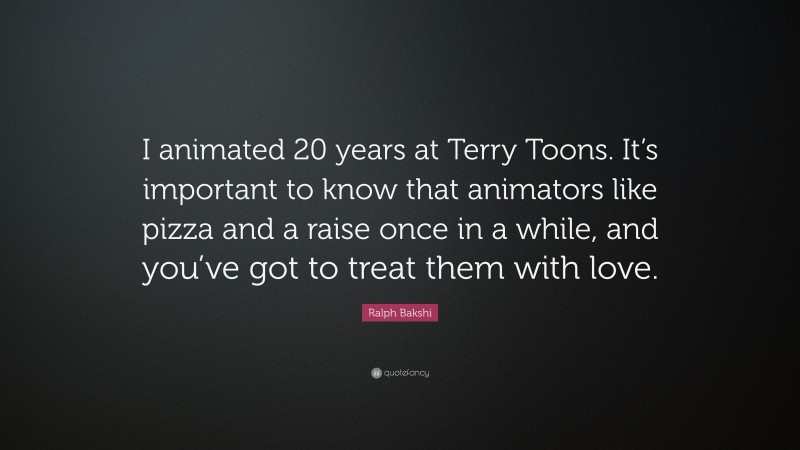 Ralph Bakshi Quote: “I animated 20 years at Terry Toons. It’s important to know that animators like pizza and a raise once in a while, and you’ve got to treat them with love.”