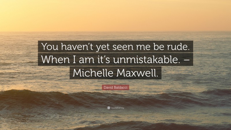 David Baldacci Quote: “You haven’t yet seen me be rude. When I am it’s unmistakable. – Michelle Maxwell.”