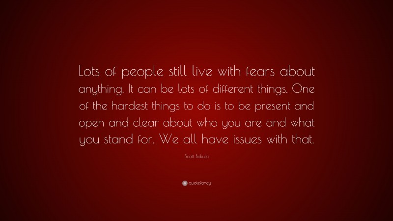 Scott Bakula Quote: “Lots of people still live with fears about anything. It can be lots of different things. One of the hardest things to do is to be present and open and clear about who you are and what you stand for. We all have issues with that.”