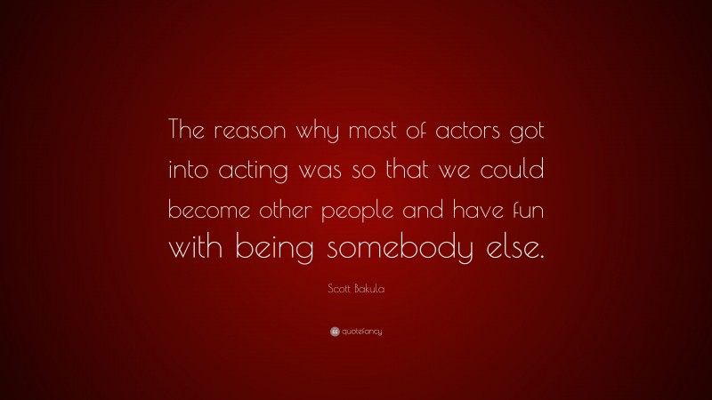 Scott Bakula Quote: “The reason why most of actors got into acting was so that we could become other people and have fun with being somebody else.”