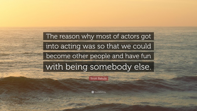Scott Bakula Quote: “The reason why most of actors got into acting was so that we could become other people and have fun with being somebody else.”